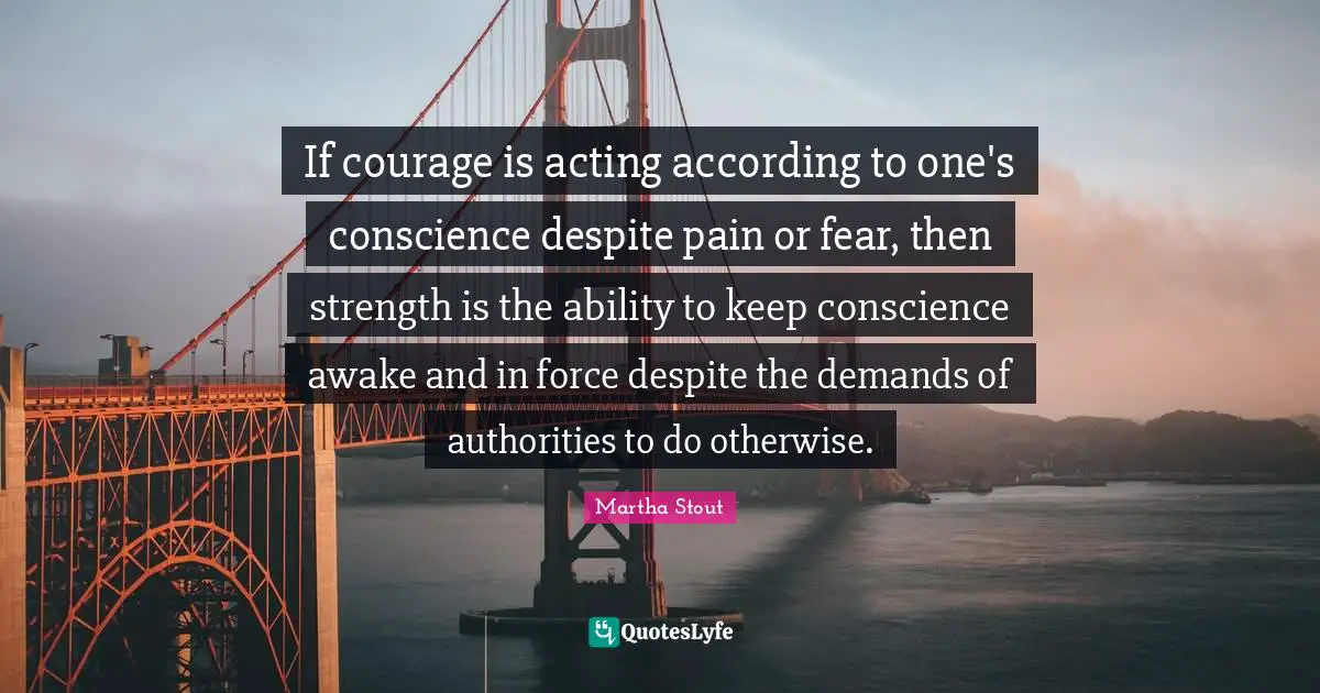 If courage is acting according to one's conscience despite pain or fear, then strength is the ability to keep conscience awake and in force despite the demands of authorities to do otherwise.