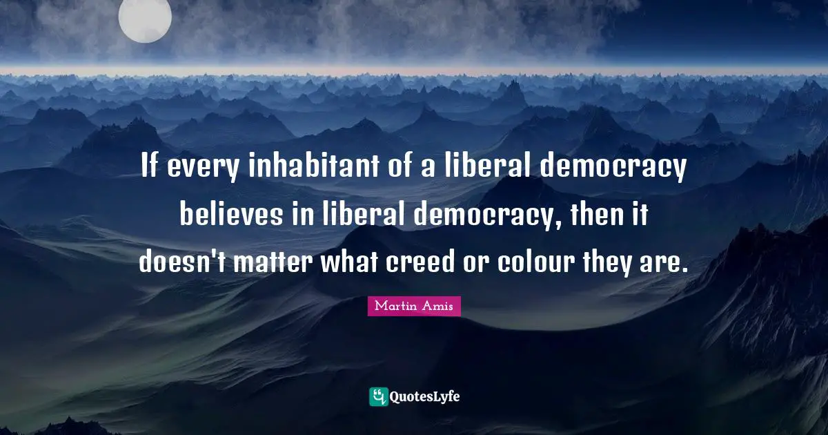 If every inhabitant of a liberal democracy believes in liberal democracy, then it doesn't matter what creed or colour they are.