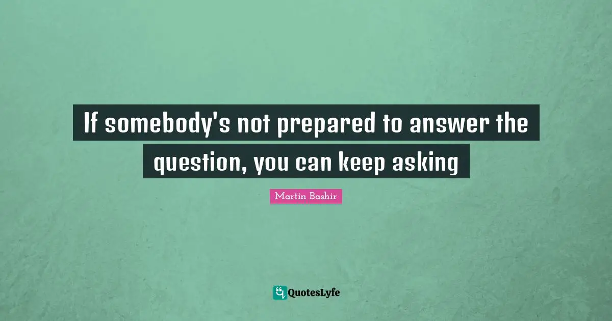 If somebody's not prepared to answer the question, you can keep asking