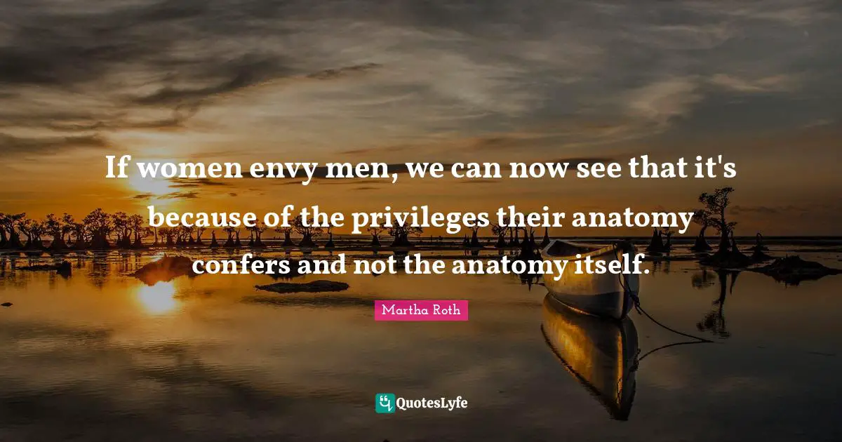 If women envy men, we can now see that it's because of the privileges their anatomy confers and not the anatomy itself.