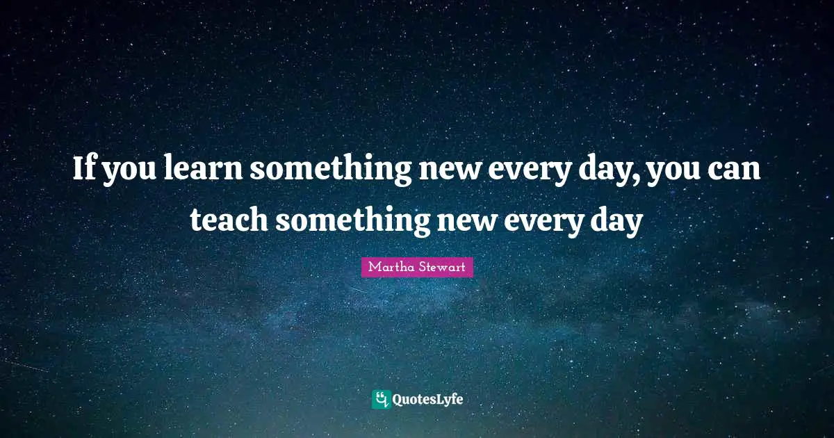 Something New Quotes: "If you learn something new every day, you can teach something new every day"