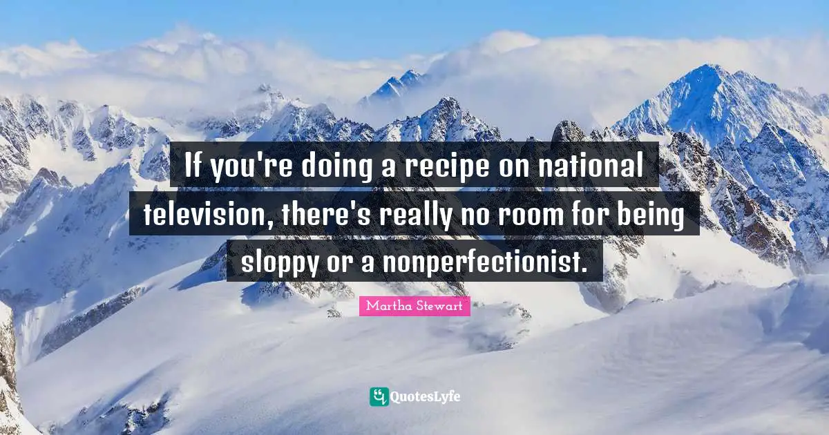 If you're doing a recipe on national television, there's really no room for being sloppy or a nonperfectionist.