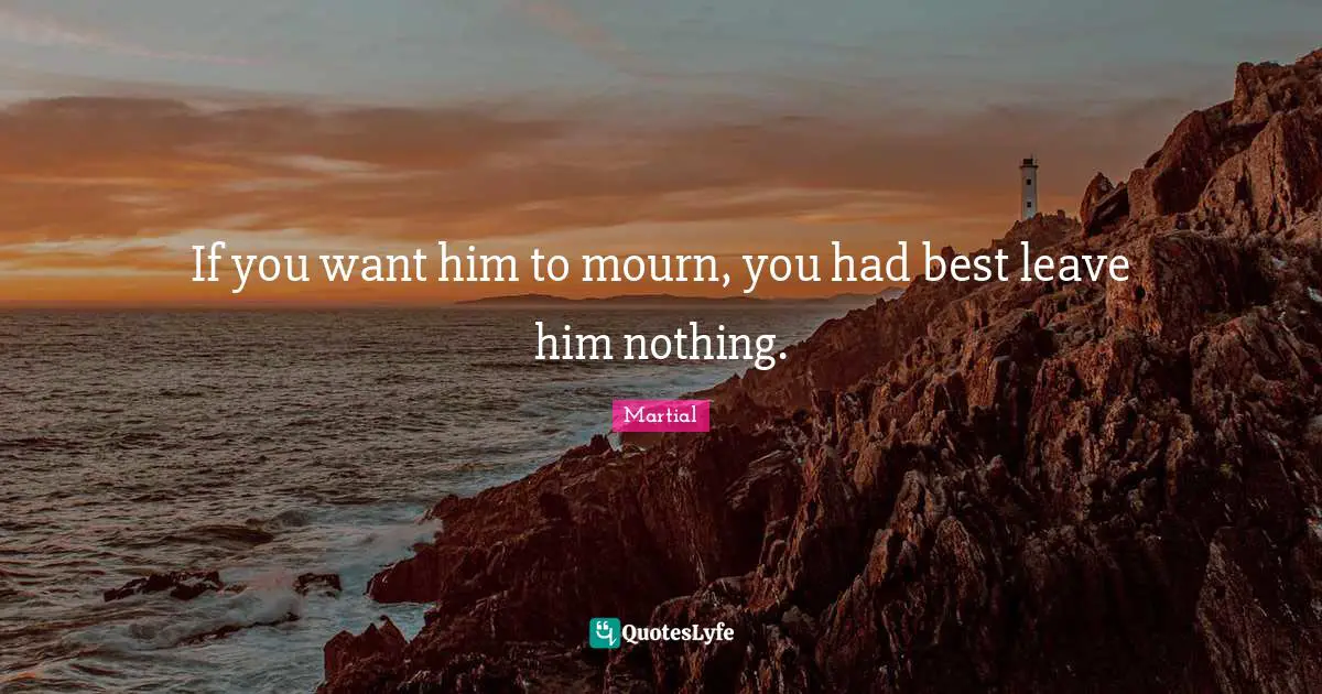 If you want him to mourn, you had best leave him nothing.