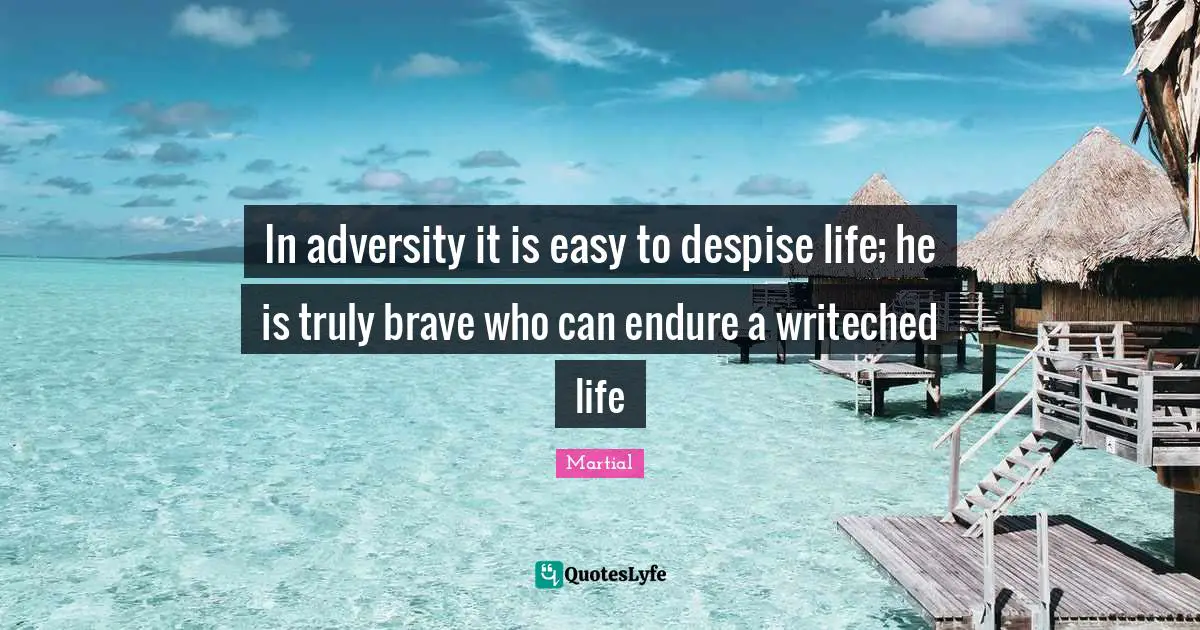 In adversity it is easy to despise life; he is truly brave who can endure a writeched life