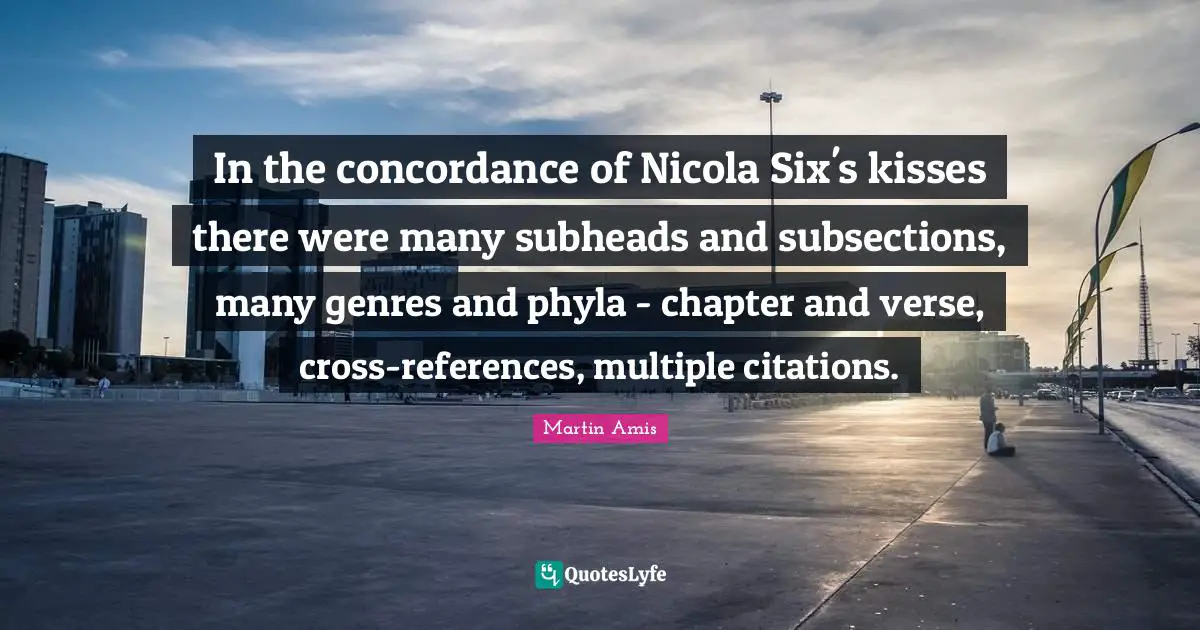 In the concordance of Nicola Six's kisses there were many subheads and subsections, many genres and phyla - chapter and verse, cross-references, multiple citations.