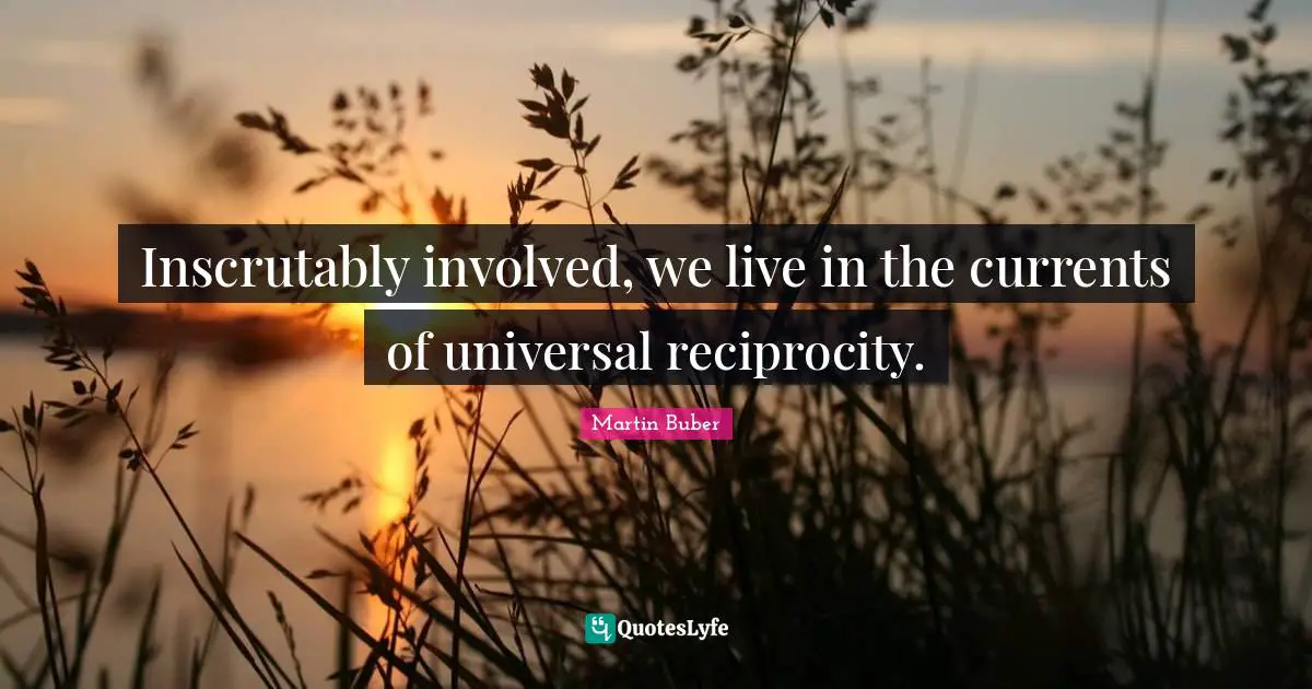 Inscrutably involved, we live in the currents of universal reciprocity.