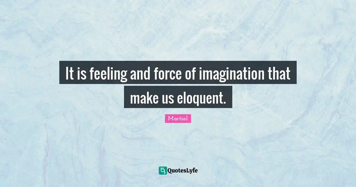 Eloquent Quotes: "It is feeling and force of imagination that make us eloquent."