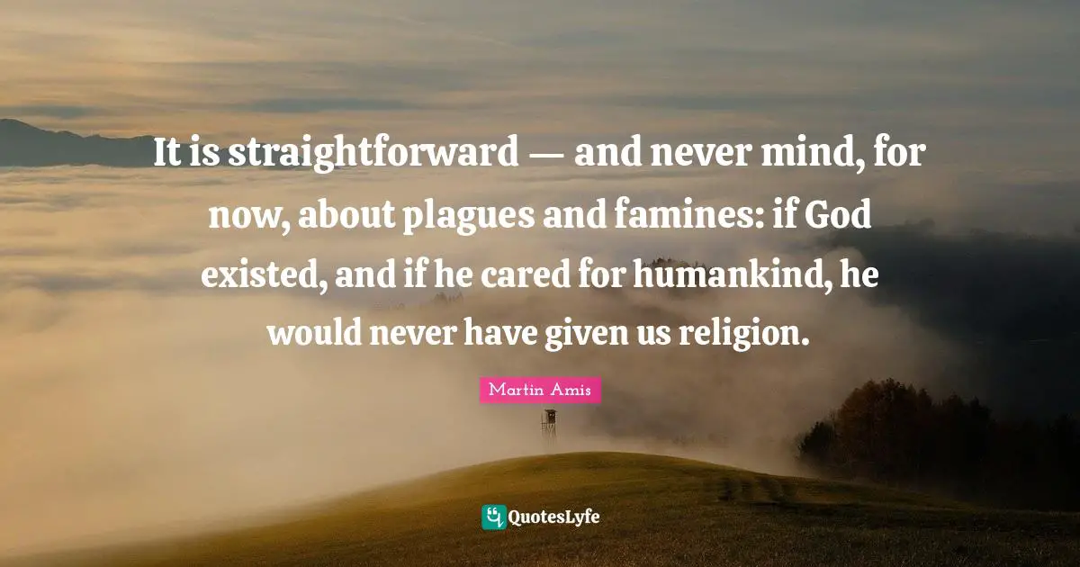 It is straightforward — and never mind, for now, about plagues and famines: if God existed, and if he cared for humankind, he would never have given us religion.