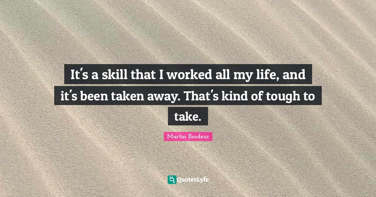 It's a skill that I worked all my life, and it's been taken away. That's kind of tough to take.
