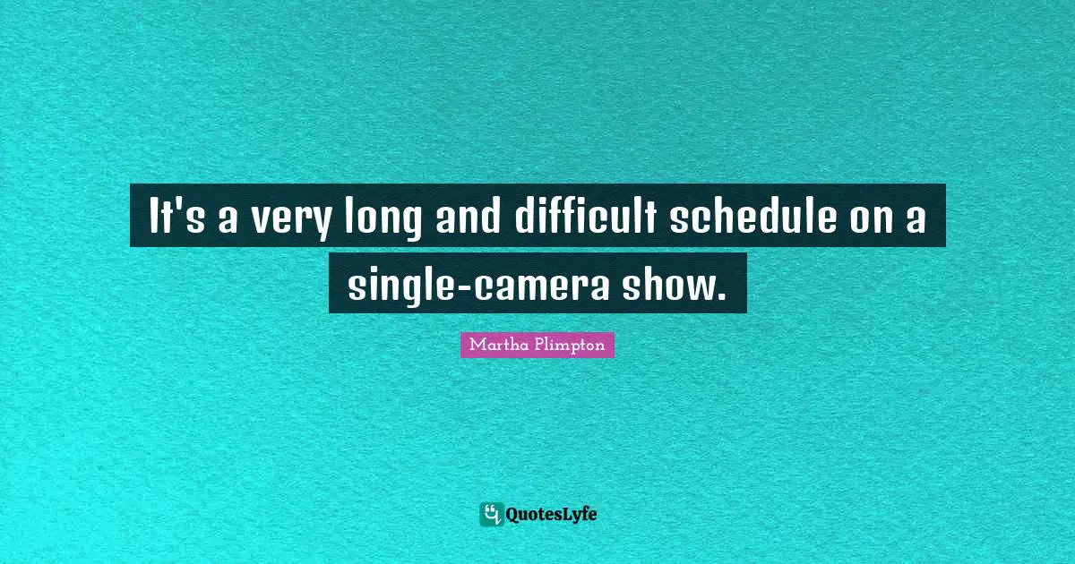 It's a very long and difficult schedule on a single-camera show.