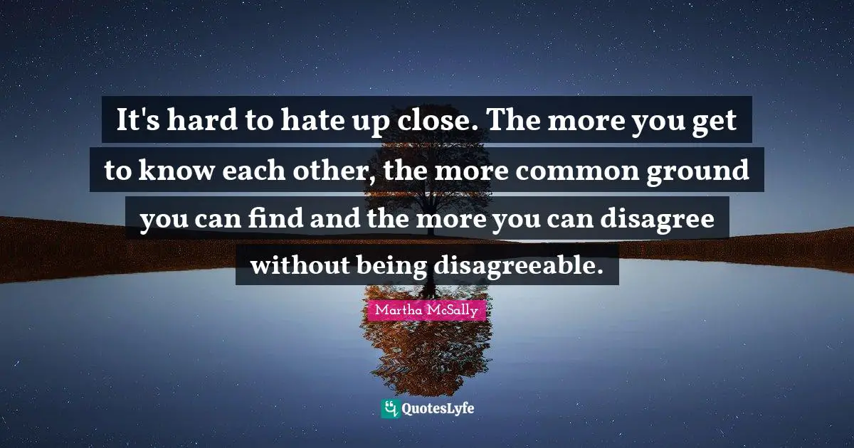 Common Ground Quotes: "It's hard to hate up close. The more you get to know each other, the more common ground you can find and the more you can disagree without being disagreeable."