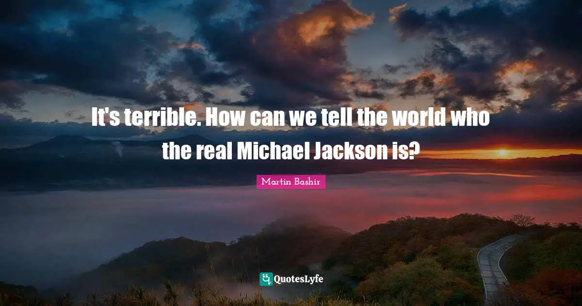 Martin Bashir Quotes: "It's terrible. How can we tell the world who the real Michael Jackson is?"