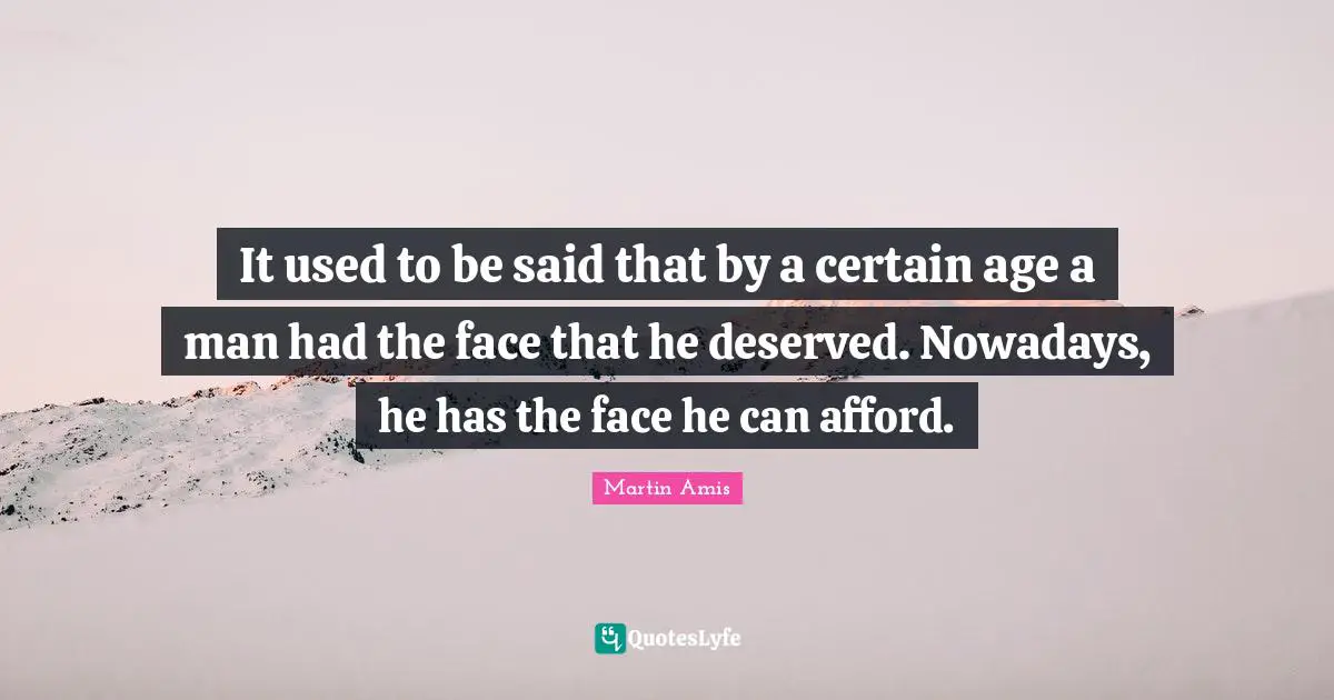 It used to be said that by a certain age a man had the face that he deserved. Nowadays, he has the face he can afford.