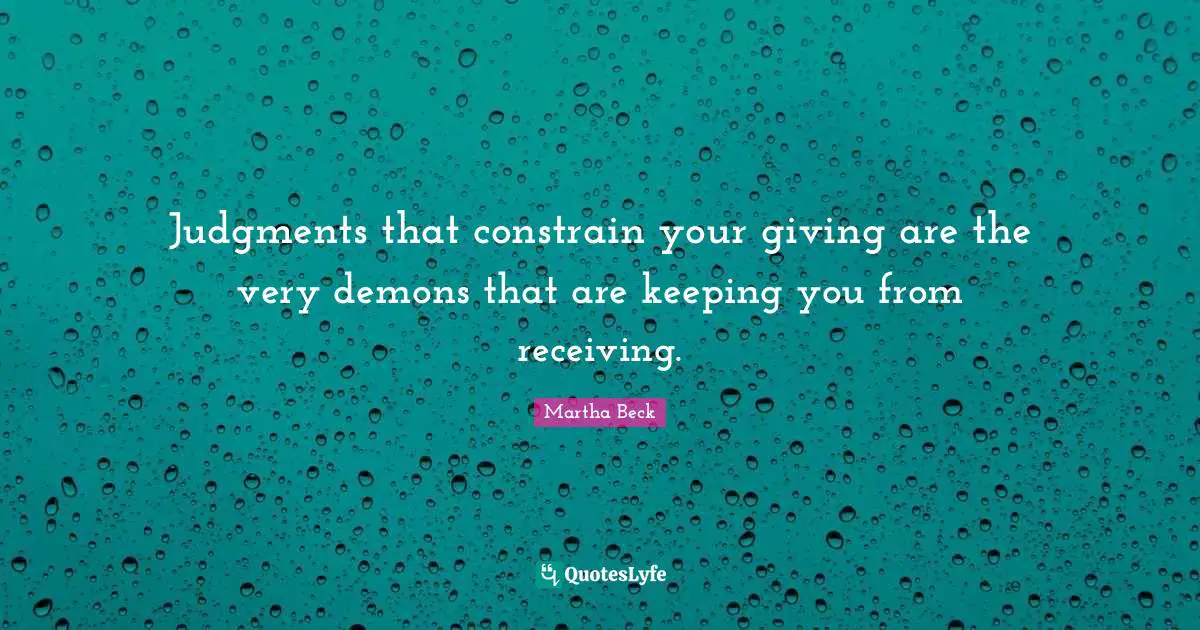 Judgments that constrain your giving are the very demons that are keeping you from receiving.