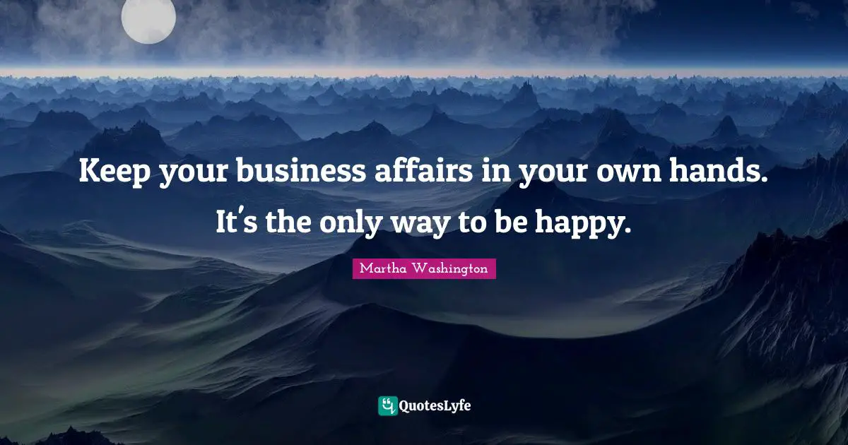Keep your business affairs in your own hands. It's the only way to be happy.