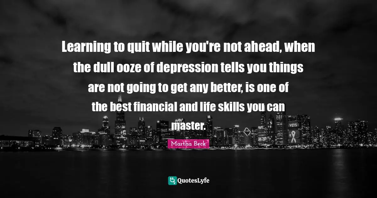 Life Skills Quotes: "Learning to quit while you're not ahead, when the dull ooze of depression tells you things are not going to get any better, is one of the best financial and life skills you can master."