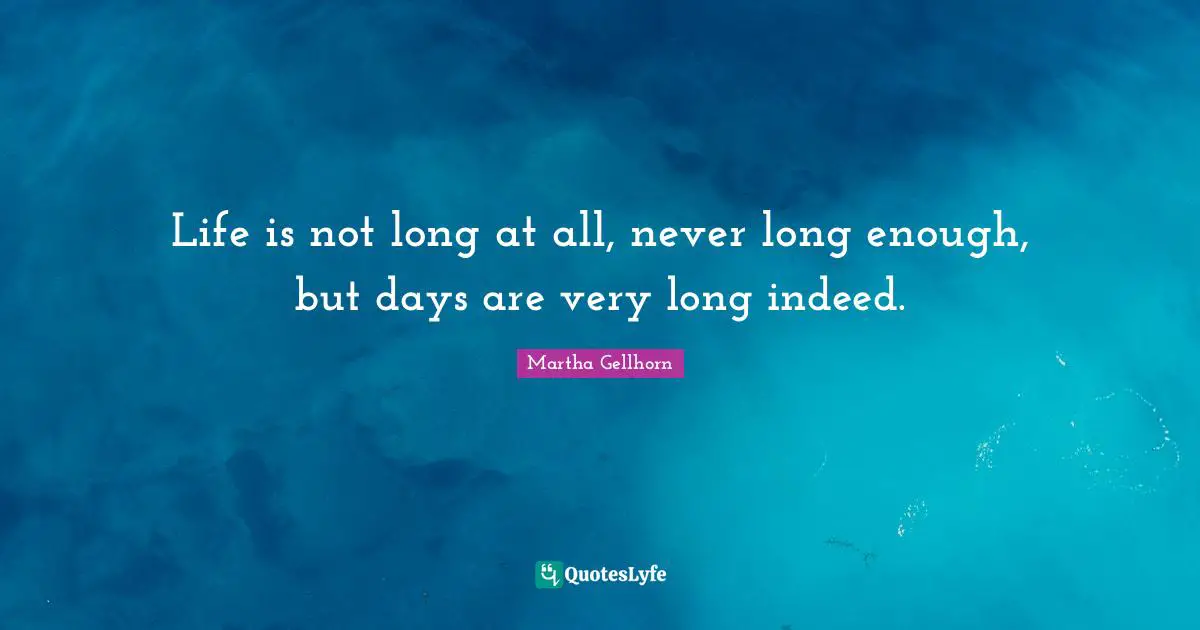 Life is not long at all, never long enough, but days are very long indeed.