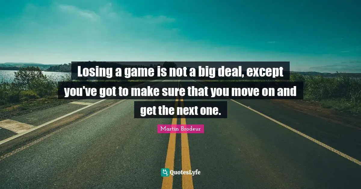 Losing a game is not a big deal, except you've got to make sure that you move on and get the next one.