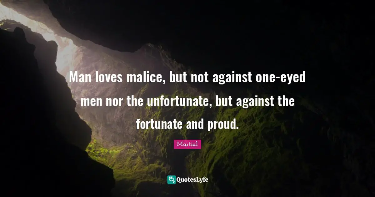 Man loves malice, but not against one-eyed men nor the unfortunate, but against the fortunate and proud.