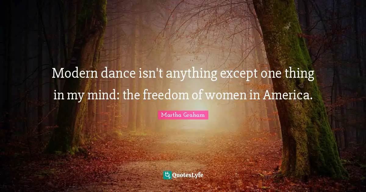 Modern dance isn't anything except one thing in my mind: the freedom of women in America.