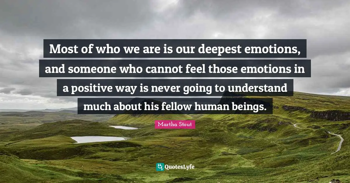 Most of who we are is our deepest emotions, and someone who cannot feel those emotions in a positive way is never going to understand much about his fellow human beings.