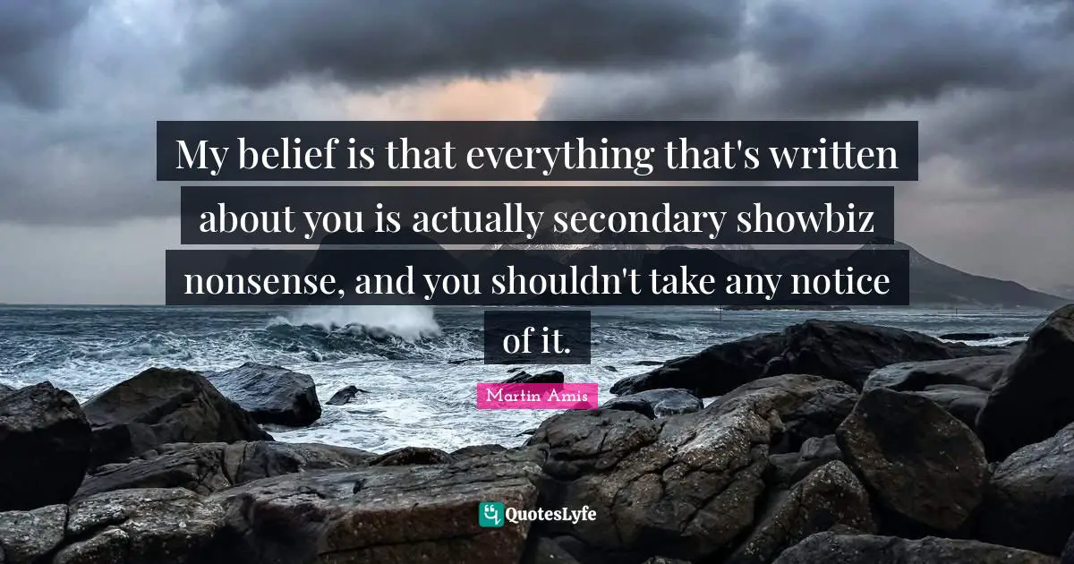 My belief is that everything that's written about you is actually secondary showbiz nonsense, and you shouldn't take any notice of it.