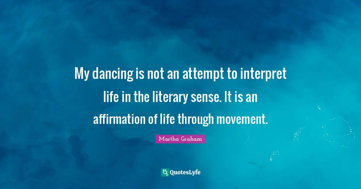 My dancing is not an attempt to interpret life in the literary sense. It is an affirmation of life through movement.