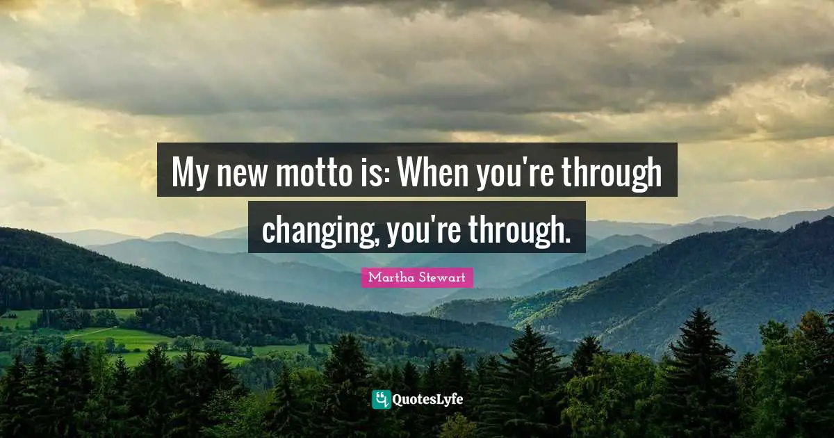 My new motto is: When you're through changing, you're through.