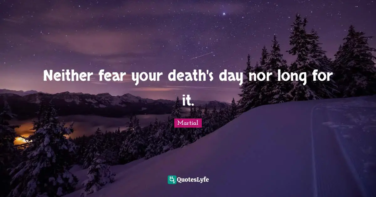 Neither fear your death's day nor long for it.