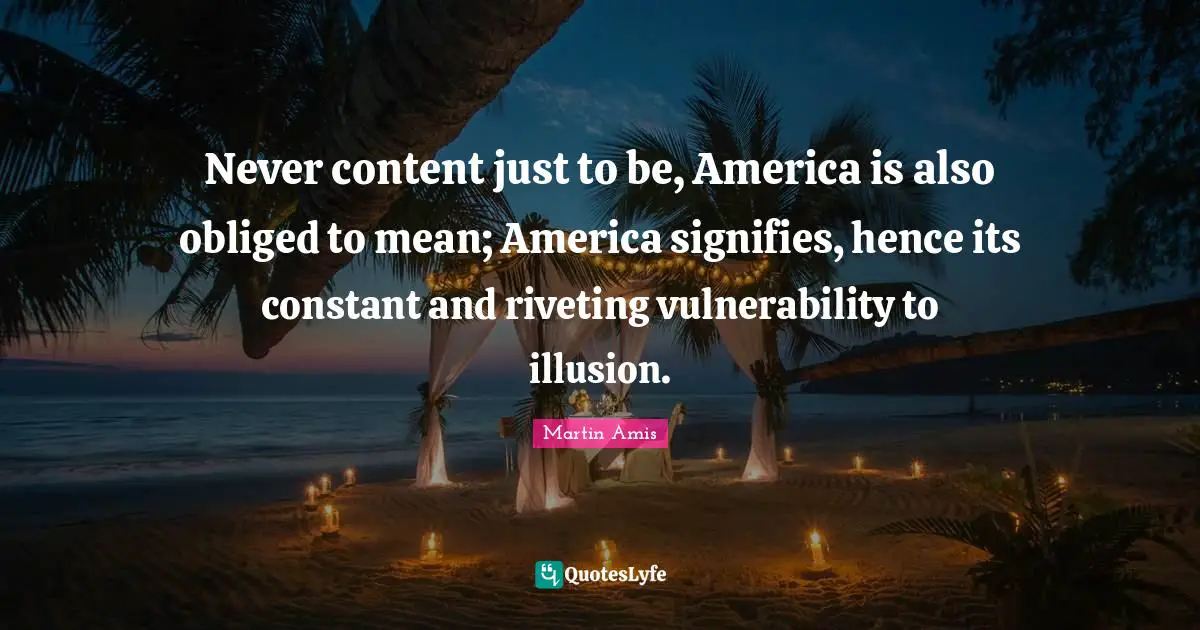 Martin Amis Quotes: "Never content just to be, America is also obliged to mean; America signifies, hence its constant and riveting vulnerability to illusion."