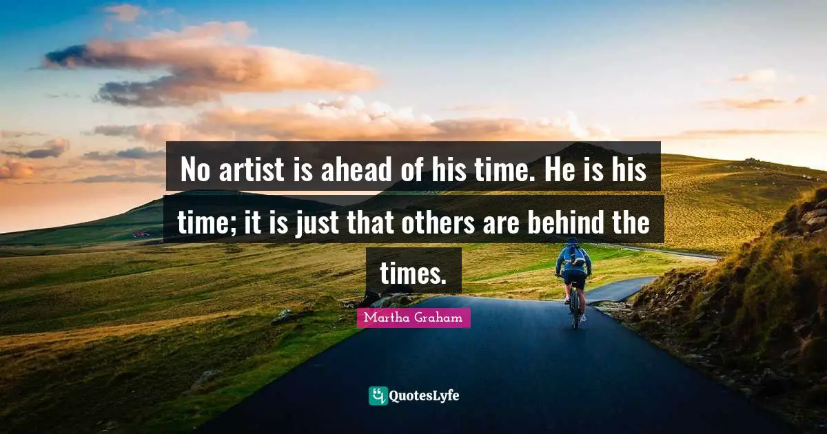 No artist is ahead of his time. He is his time; it is just that others are behind the times.