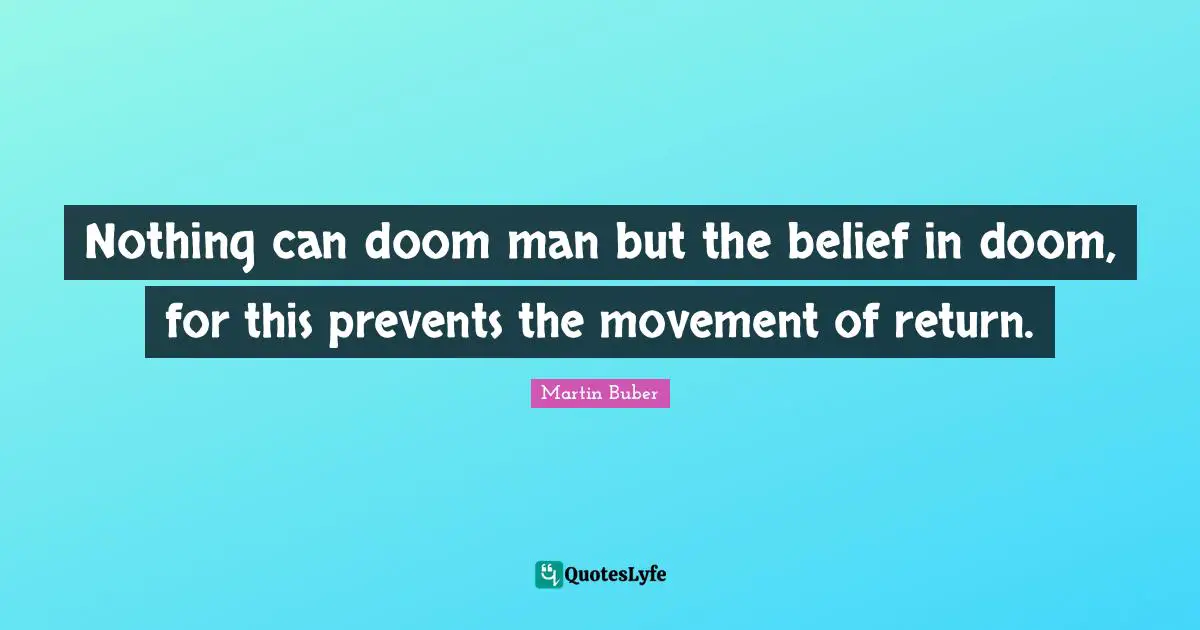 Nothing can doom man but the belief in doom, for this prevents the movement of return.