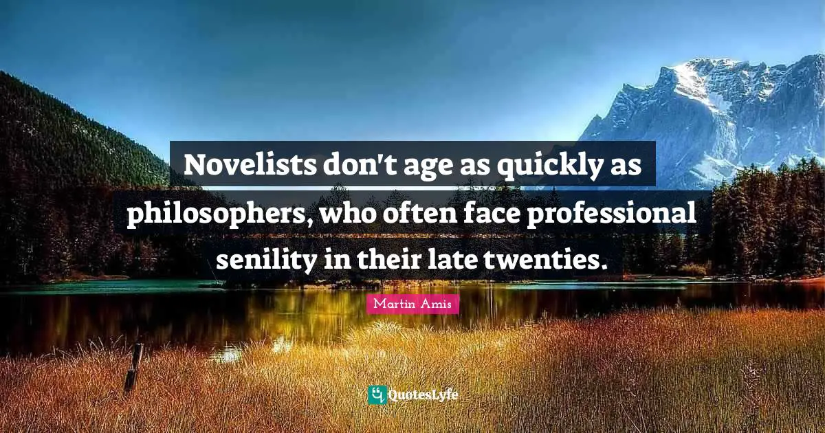 Novelists don't age as quickly as philosophers, who often face professional senility in their late twenties.