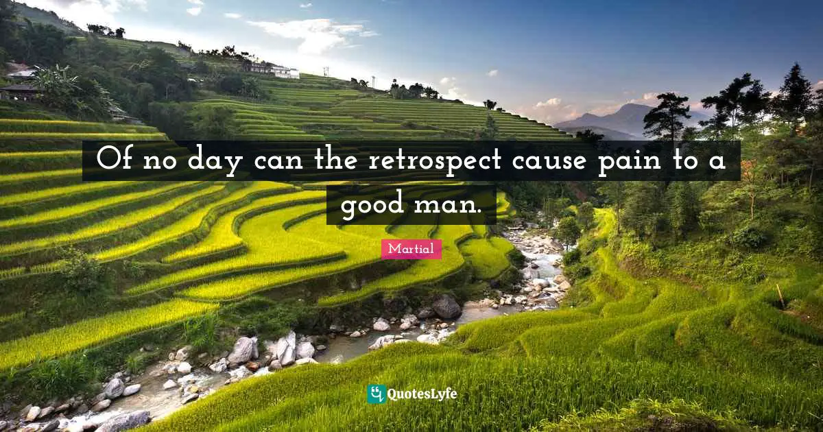 Of no day can the retrospect cause pain to a good man.