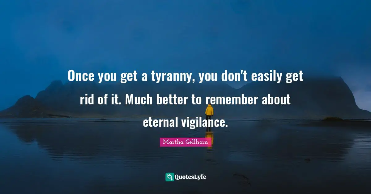 Once you get a tyranny, you don't easily get rid of it. Much better to remember about eternal vigilance.