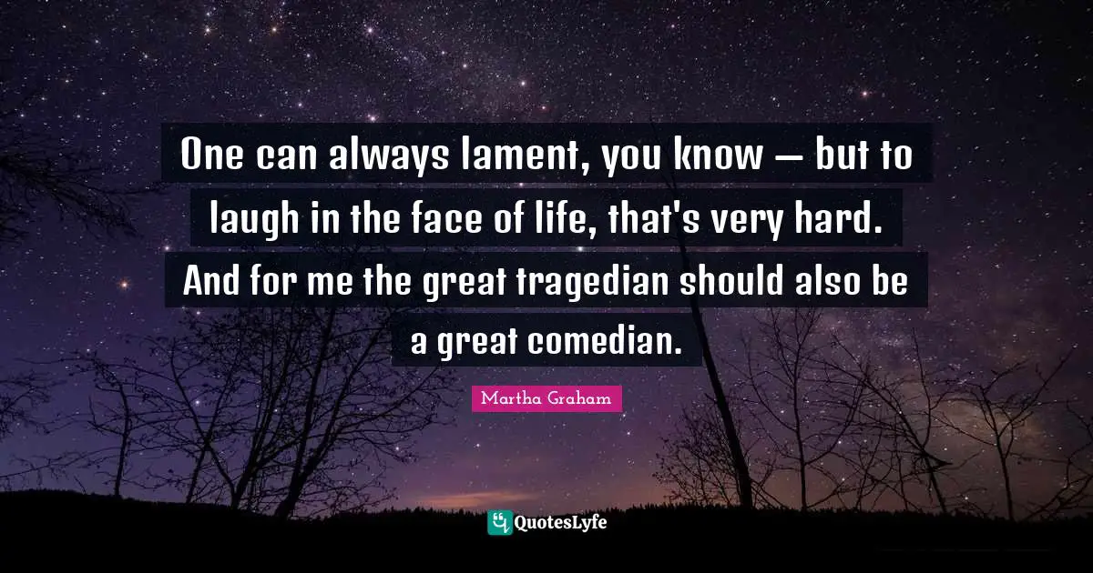 One can always lament, you know — but to laugh in the face of life, that's very hard. And for me the great tragedian should also be a great comedian.