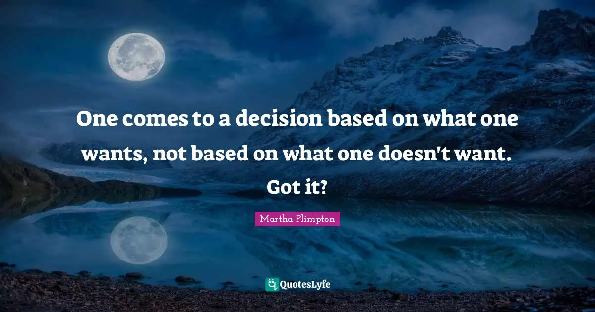 One comes to a decision based on what one wants, not based on what one doesn't want. Got it?