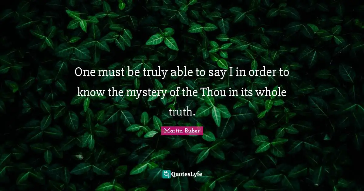 One must be truly able to say I in order to know the mystery of the Thou in its whole truth.