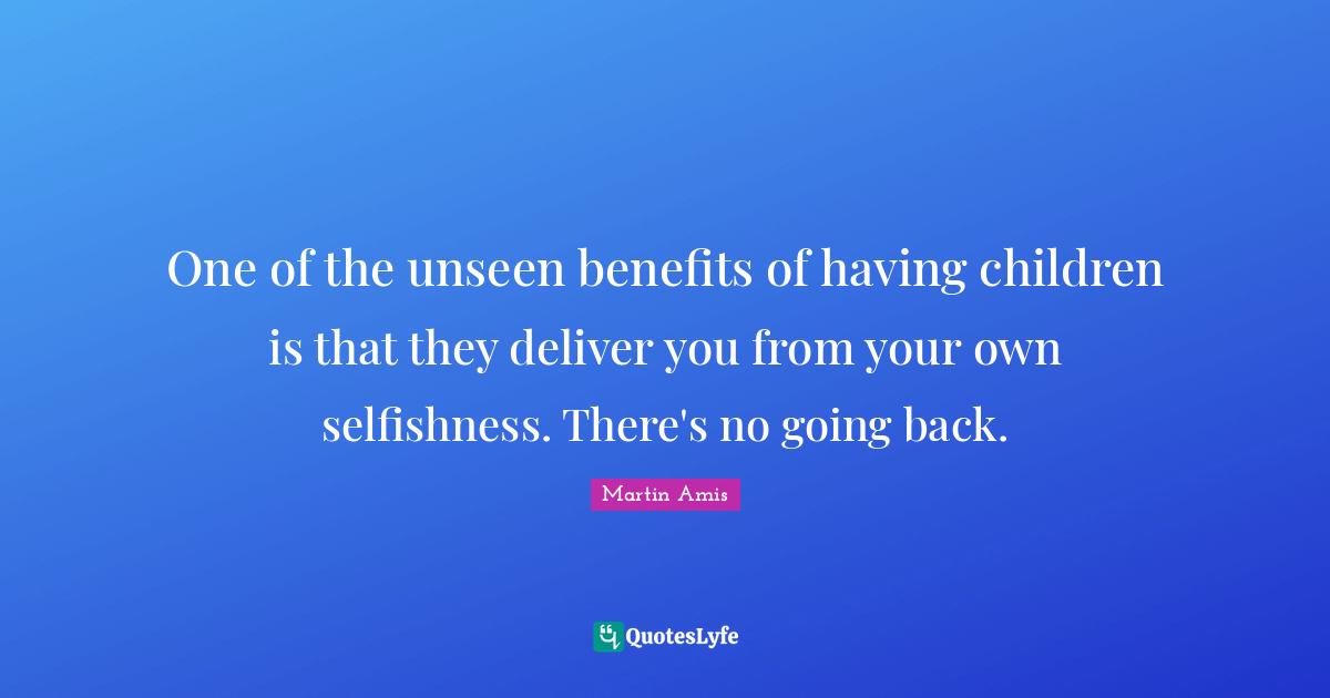 One of the unseen benefits of having children is that they deliver you from your own selfishness. There's no going back.