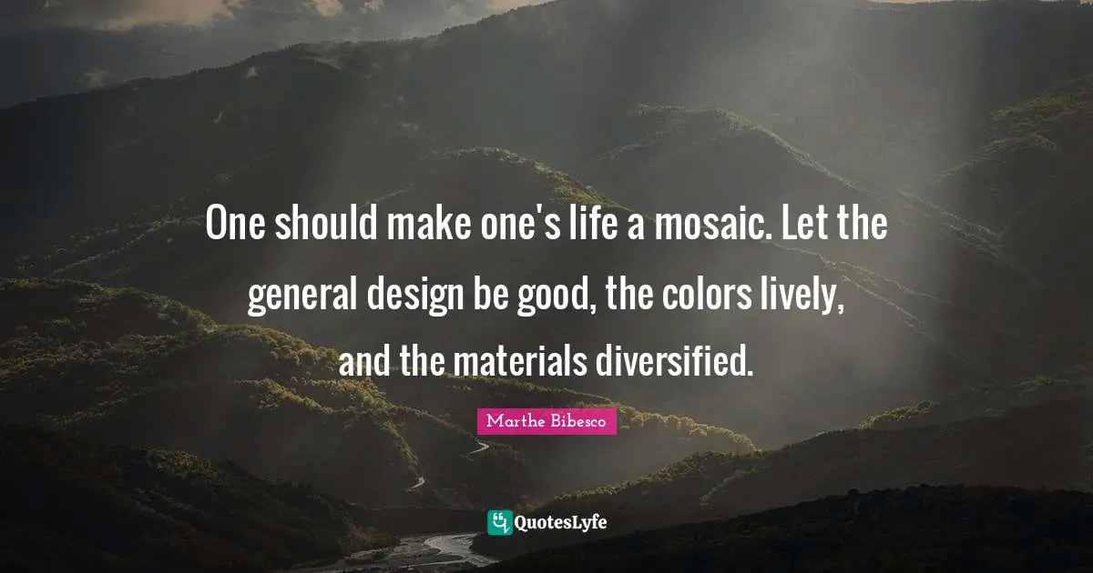 Lively Quotes: "One should make one's life a mosaic. Let the general design be good, the colors lively, and the materials diversified."