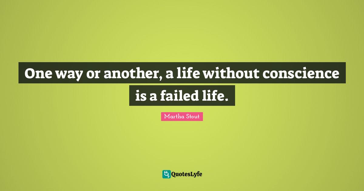One way or another, a life without conscience is a failed life.