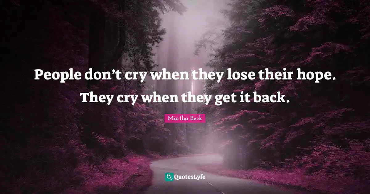 People don’t cry when they lose their hope. They cry when they get it back.