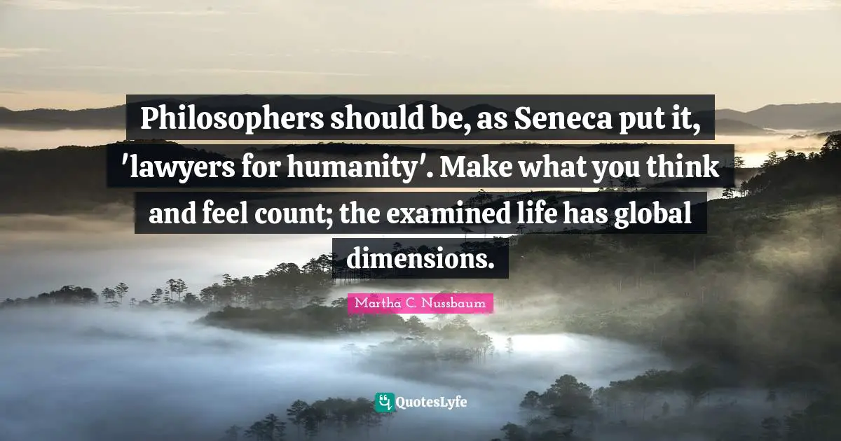 Philosophers should be, as Seneca put it, 'lawyers for humanity'. Make what you think and feel count; the examined life has global dimensions.