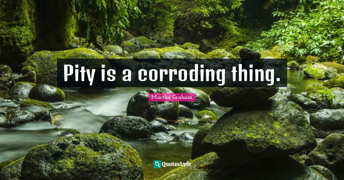 Pity is a corroding thing.