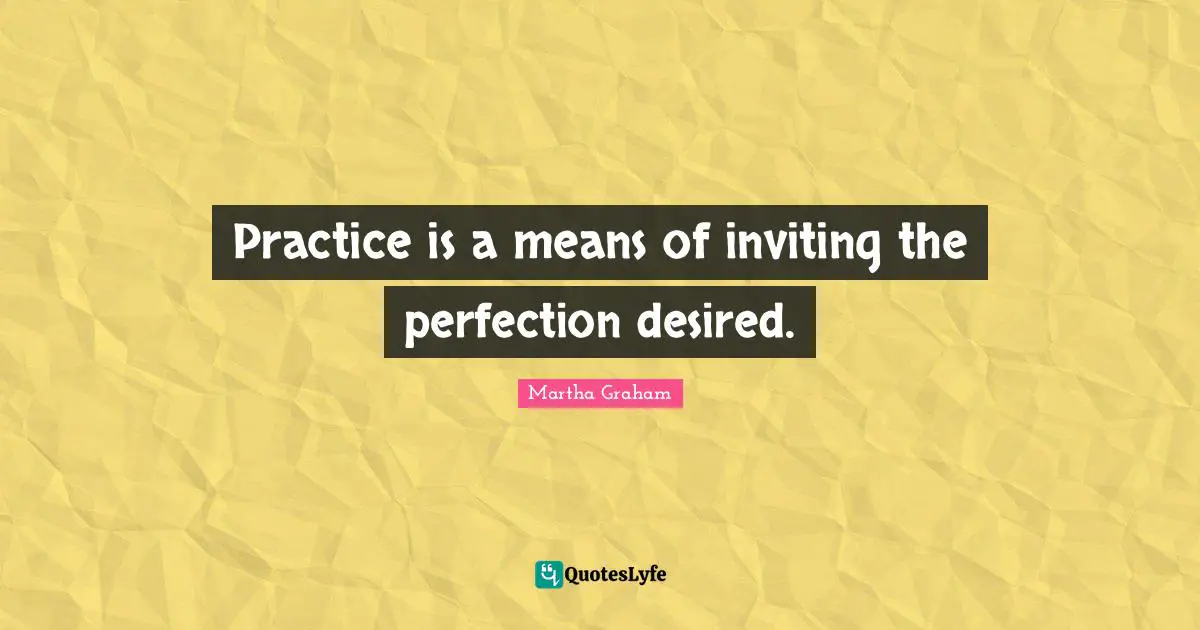 Practice is a means of inviting the perfection desired.