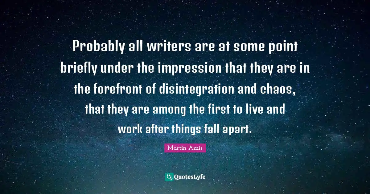 Probably all writers are at some point briefly under the impression that they are in the forefront of disintegration and chaos, that they are among the first to live and work after things fall apart.