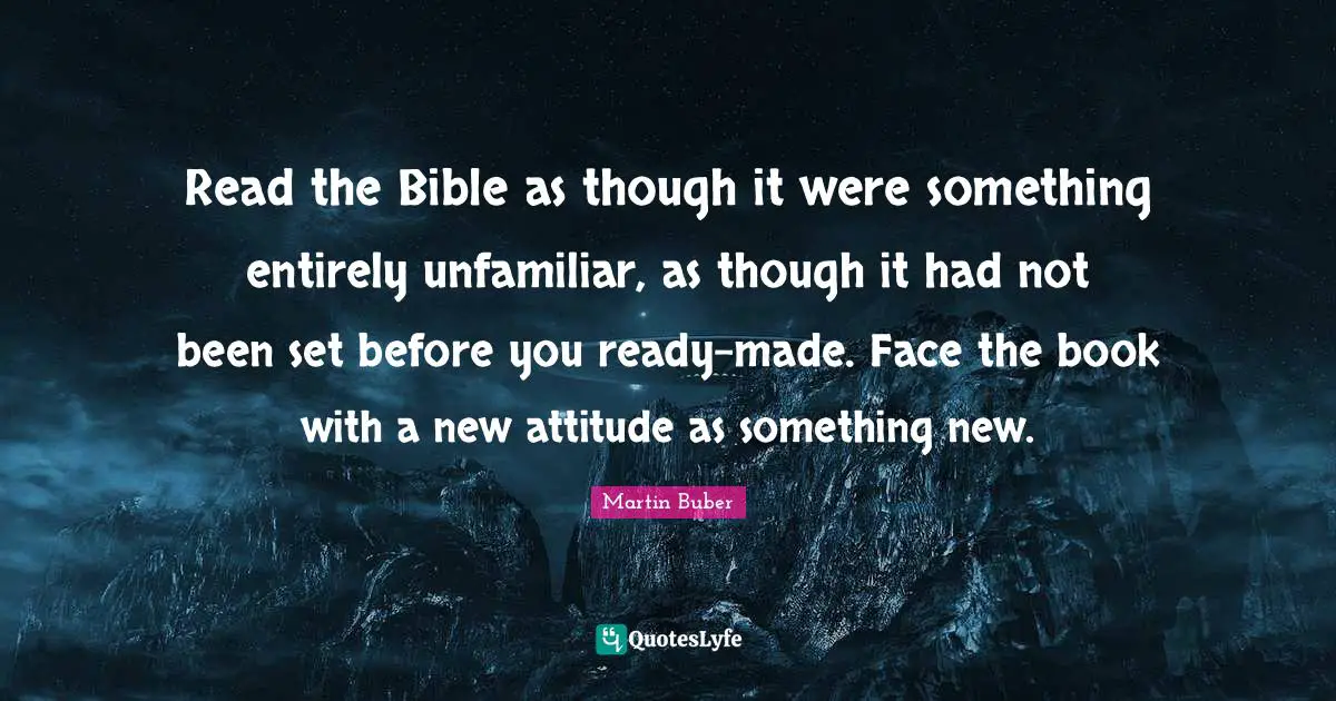 Read the Bible as though it were something entirely unfamiliar, as though it had not been set before you ready-made. Face the book with a new attitude as something new.