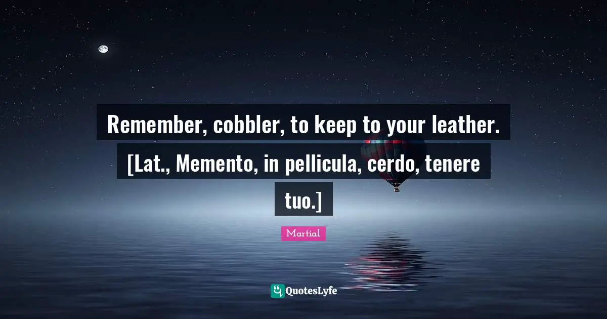 Remember, cobbler, to keep to your leather. [Lat., Memento, in pellicula, cerdo, tenere tuo.]