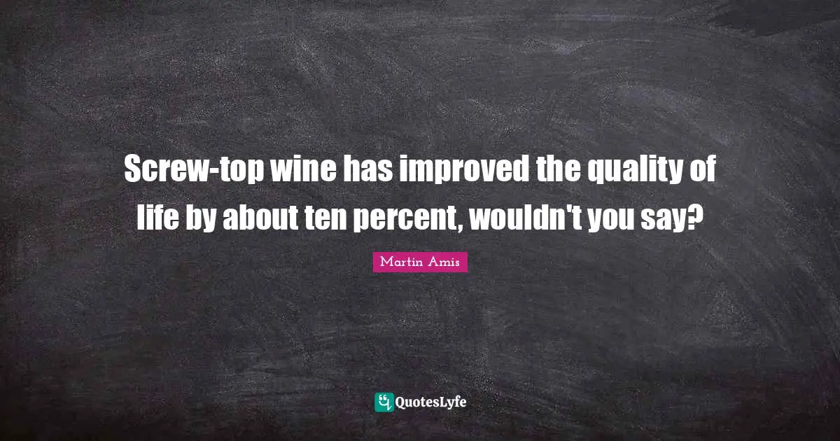 Screws Quotes: "Screw-top wine has improved the quality of life by about ten percent, wouldn't you say?"