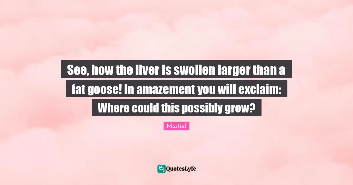 Swollen Quotes: "See, how the liver is swollen larger than a fat goose! In amazement you will exclaim: Where could this possibly grow?"